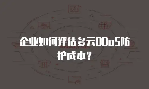 企业如何评估多云DDoS防护成本？