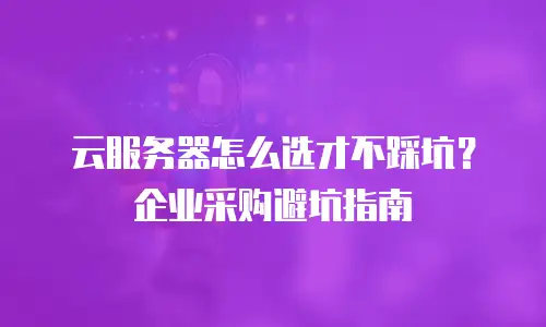 云服务器怎么选才不踩坑？企业采购避坑指南