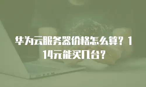 华为云服务器价格怎么算？114元能买几台？