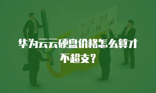 华为云云硬盘价格怎么算才不超支？
