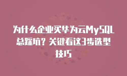 为什么企业买华为云MySQL总踩坑？关键看这3步选型技巧