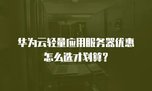 华为云轻量应用服务器优惠怎么选才划算？