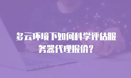 多云环境下如何科学评估服务器代理报价？