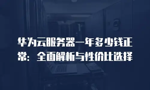 华为云服务器一年多少钱正常：全面解析与性价比选择
