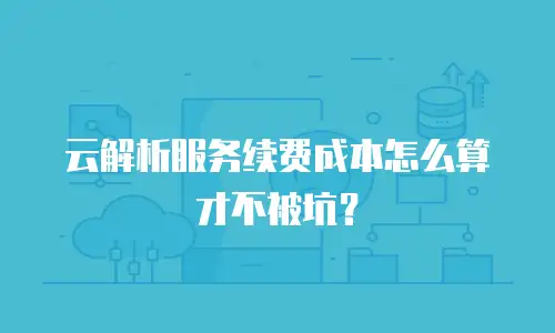 云解析服务续费成本怎么算才不被坑？