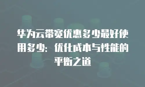 华为云带宽优惠多少最好使用多少：优化成本与性能的平衡之道