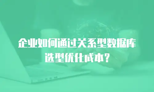 企业如何通过关系型数据库选型优化成本？