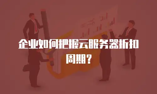 企业如何把握云服务器折扣周期？