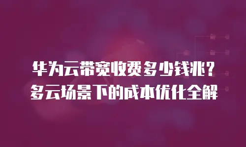 华为云带宽收费多少钱兆？多云场景下的成本优化全解