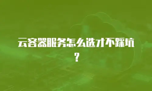 云容器服务怎么选才不踩坑？