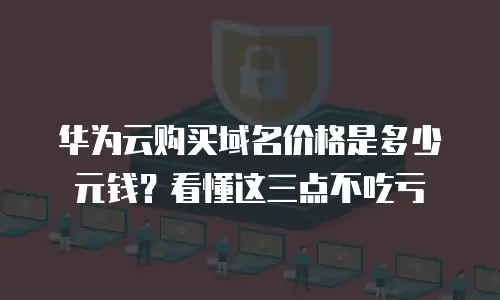 华为云购买域名价格是多少元钱？看懂这三点不吃亏