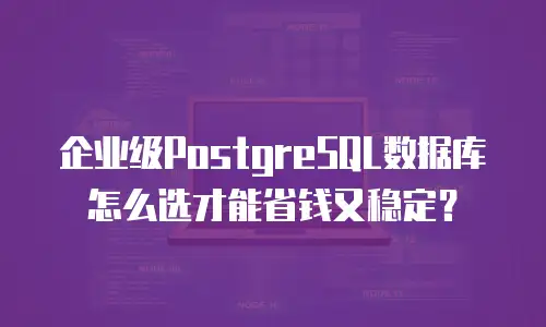 企业级PostgreSQL数据库怎么选才能省钱又稳定？