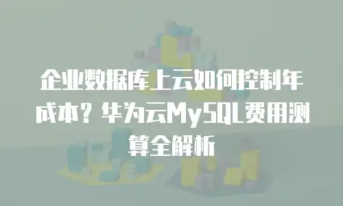 企业数据库上云如何控制年成本？华为云MySQL费用测算全解析