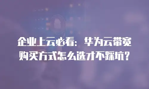 企业上云必看：华为云带宽购买方式怎么选才不踩坑？