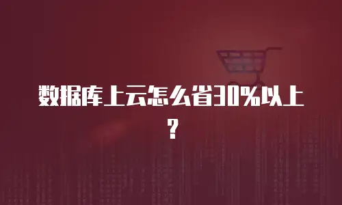 数据库上云怎么省30%以上？