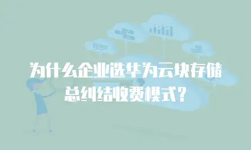 为什么企业选华为云块存储总纠结收费模式？