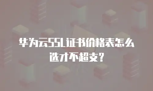 华为云SSL证书价格表怎么选才不超支？