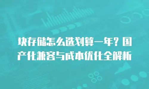 块存储怎么选划算一年？国产化兼容与成本优化全解析