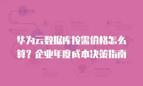 华为云数据库按需价格怎么算？企业年度成本决策指南