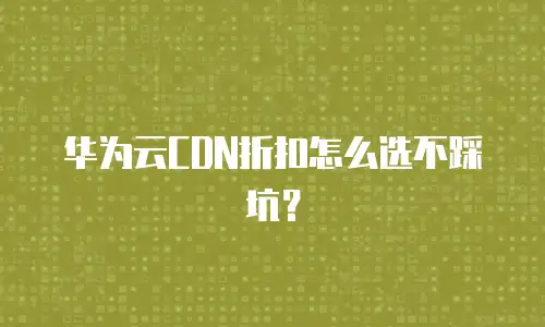 华为云CDN折扣怎么选不踩坑？