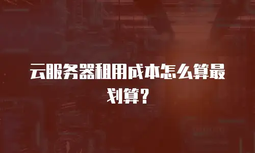 云服务器租用成本怎么算最划算？