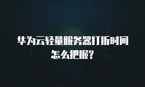 华为云轻量服务器打折时间怎么把握？