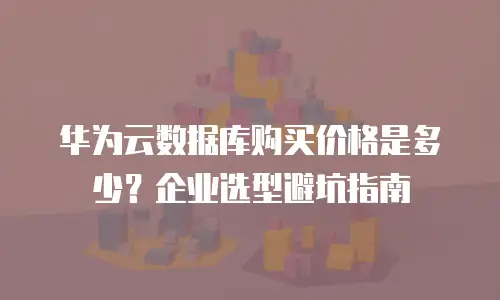 华为云数据库购买价格是多少？企业选型避坑指南
