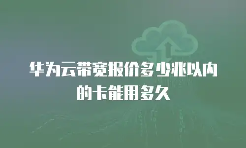 华为云带宽报价多少兆以内的卡能用多久