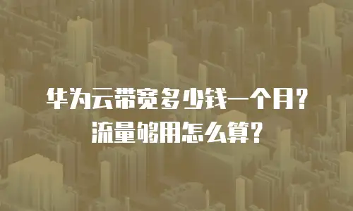 华为云带宽多少钱一个月？流量够用怎么算？