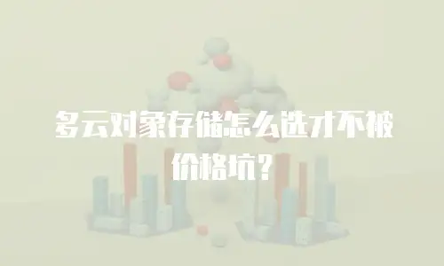 多云对象存储怎么选才不被价格坑？