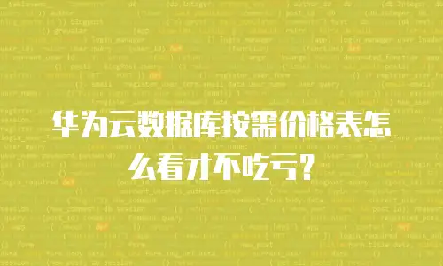 华为云数据库按需价格表怎么看才不吃亏？
