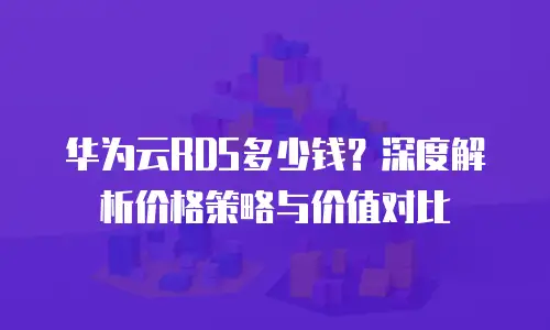 华为云RDS多少钱？深度解析价格策略与价值对比