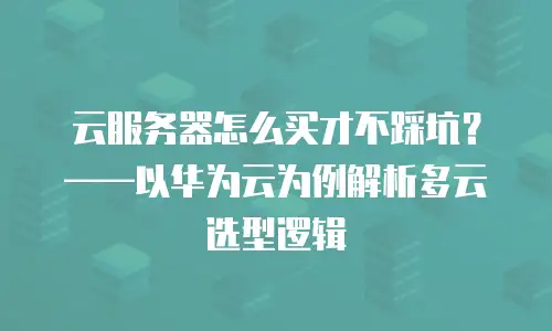云服务器怎么买才不踩坑？——以华为云为例解析多云选型逻辑
