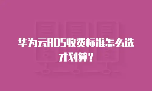 华为云RDS收费标准怎么选才划算？