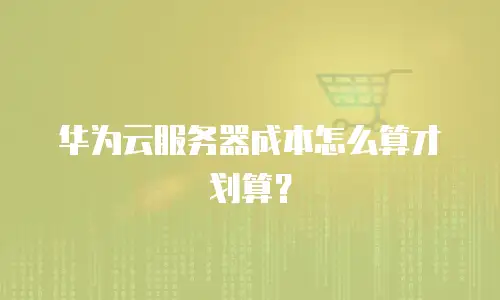 华为云服务器成本怎么算才划算？