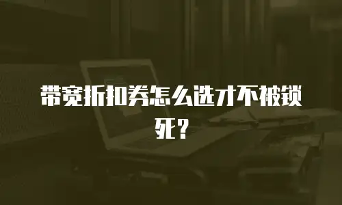 带宽折扣券怎么选才不被锁死？