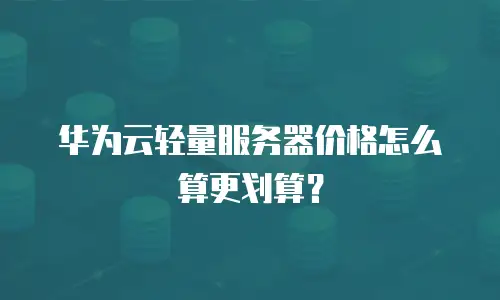 华为云轻量服务器价格怎么算更划算？