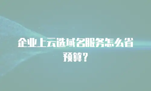企业上云选域名服务怎么省预算？