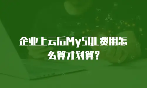 企业上云后MySQL费用怎么算才划算？