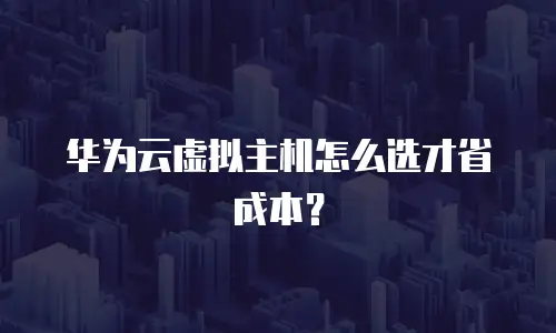 华为云虚拟主机怎么选才省成本？