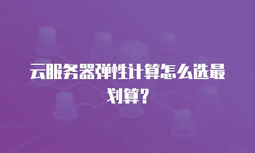 云服务器弹性计算怎么选最划算？