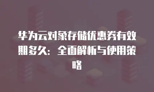 华为云对象存储优惠券有效期多久：全面解析与使用策略