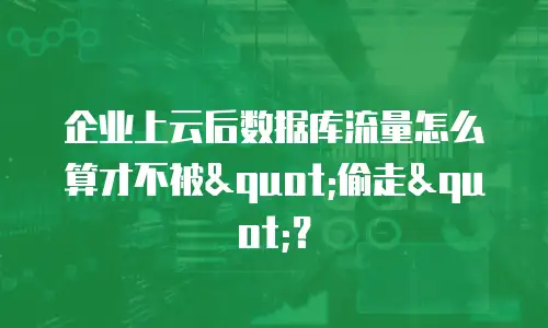 企业上云后数据库流量怎么算才不被"偷走"？