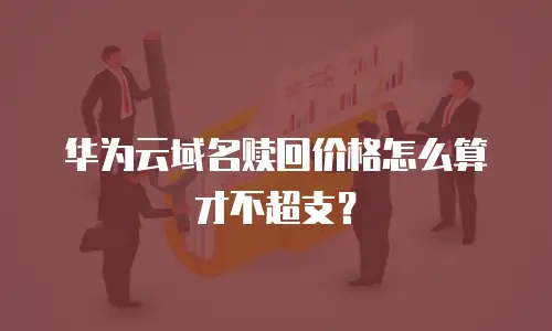 华为云域名赎回价格怎么算才不超支？
