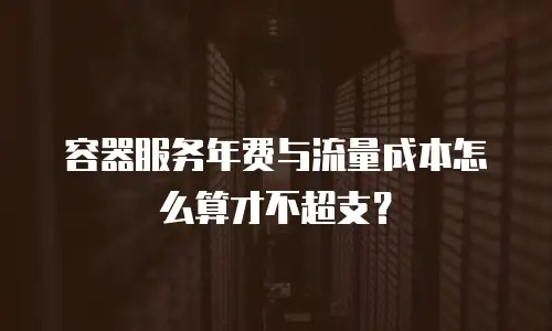 容器服务年费与流量成本怎么算才不超支？