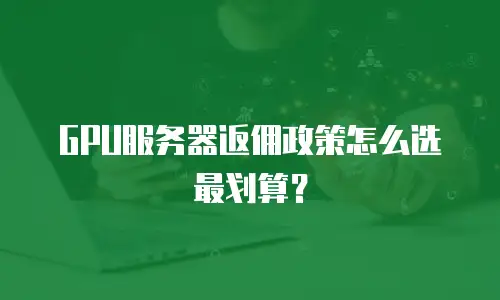 GPU服务器返佣政策怎么选最划算？