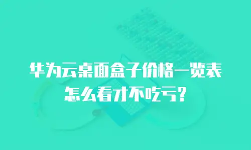 华为云桌面盒子价格一览表怎么看才不吃亏？