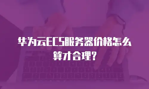华为云ECS服务器价格怎么算才合理？