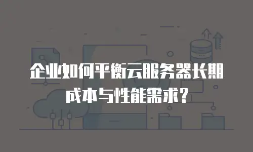 企业如何平衡云服务器长期成本与性能需求？