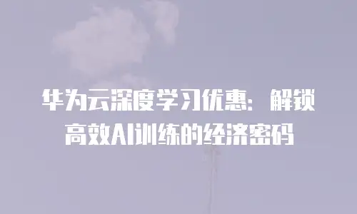 华为云深度学习优惠：解锁高效AI训练的经济密码